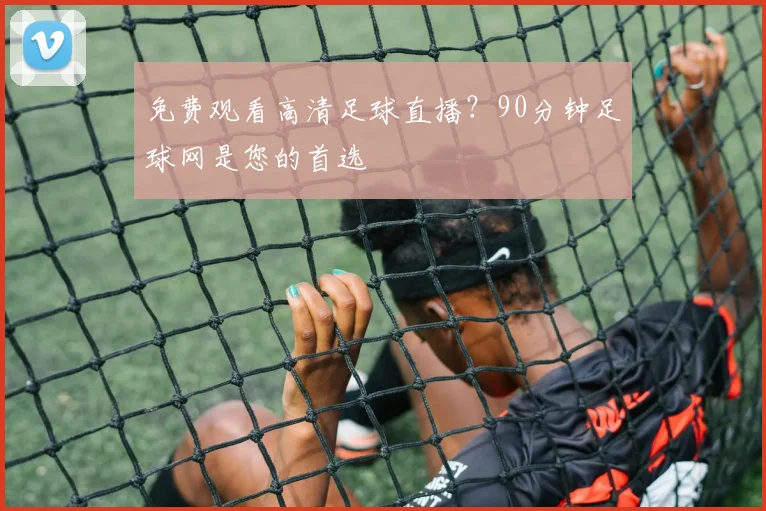 免费观看高清足球直播？90分钟足球网是您的首选