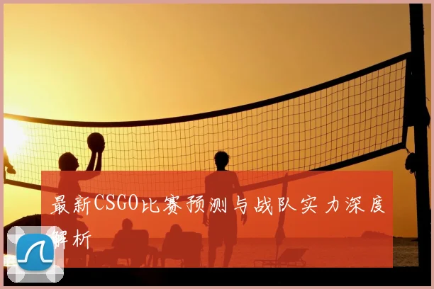 最新CSGO比赛预测与战队实力深度解析