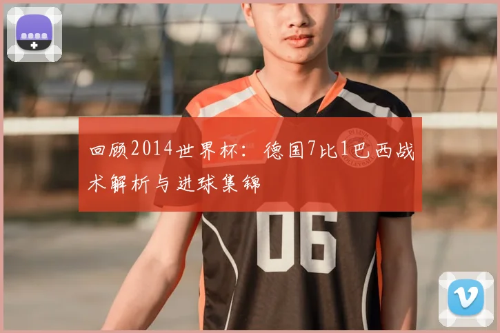 回顾2014世界杯：德国7比1巴西战术解析与进球集锦