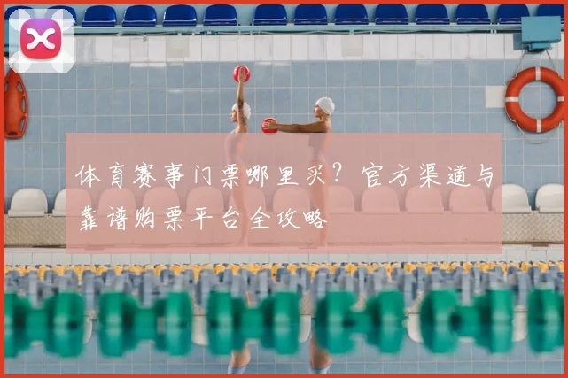 体育赛事门票哪里买?官方渠道与靠谱购票平台全攻略