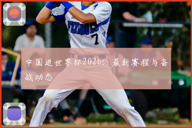 中国进世界杯2026:最新赛程与备战动态