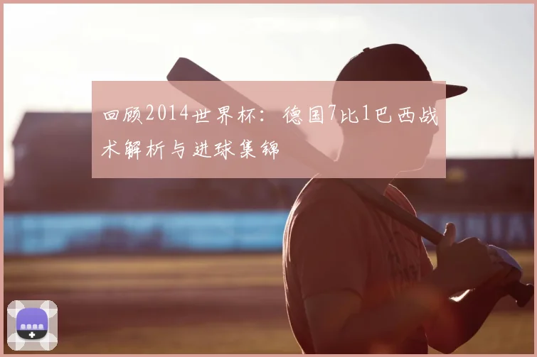 回顾2014世界杯：德国7比1巴西战术解析与进球集锦