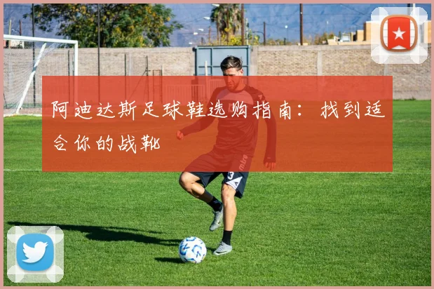 阿迪达斯足球鞋选购指南：找到适合你的战靴
