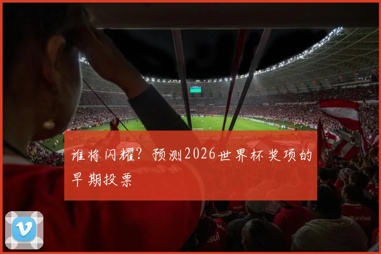 谁将闪耀？预测2026世界杯奖项的早期投票