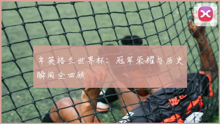 年英格兰世界杯：冠军荣耀与历史瞬间全回顾