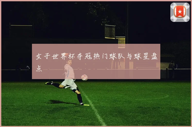 女子世界杯夺冠热门球队与球星盘点