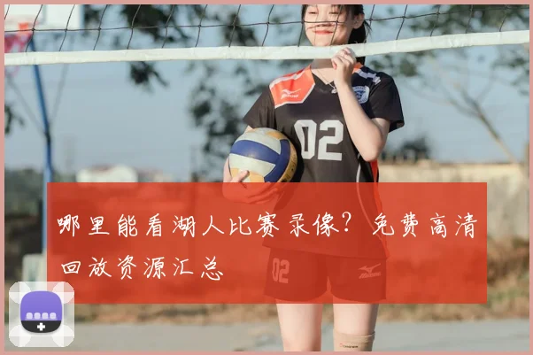 哪里能看湖人比赛录像？免费高清回放资源汇总