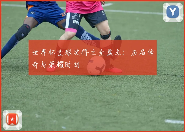 世界杯金球奖得主全盘点：历届传奇与荣耀时刻