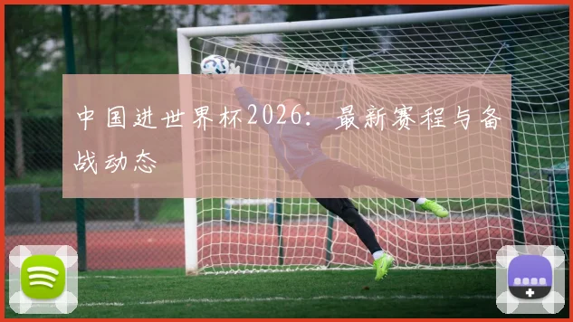 中国进世界杯2026:最新赛程与备战动态