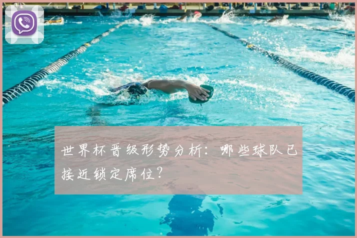 世界杯晋级形势分析：哪些球队已接近锁定席位？