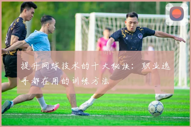 提升网球技术的十大秘诀：职业选手都在用的训练方法