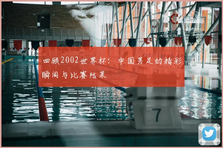 回顾2002世界杯：中国男足的精彩瞬间与比赛结果