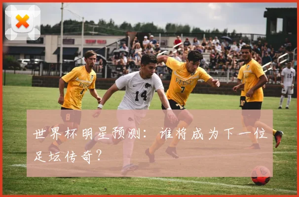 世界杯明星预测：谁将成为下一位足坛传奇？