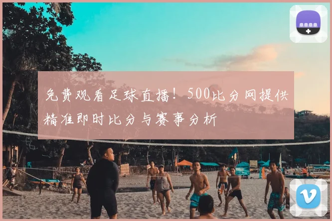 免费观看足球直播！500比分网提供精准即时比分与赛事分析