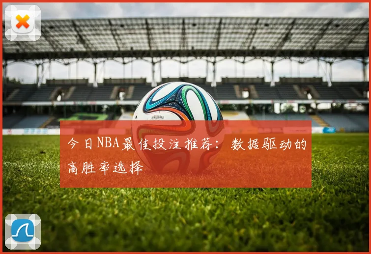 今日NBA最佳投注推荐:数据驱动的高胜率选择