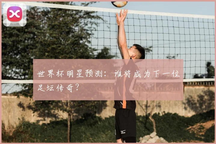 世界杯明星预测：谁将成为下一位足坛传奇？