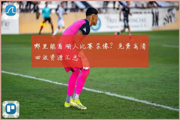 哪里能看湖人比赛录像？免费高清回放资源汇总