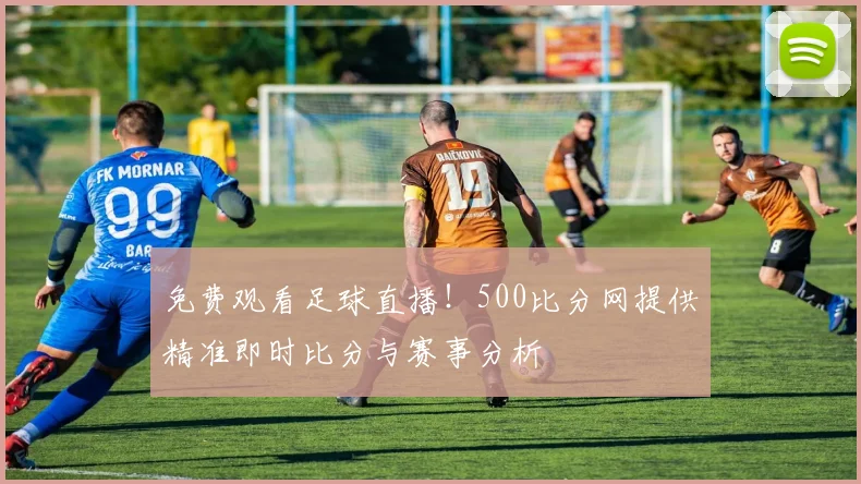 免费观看足球直播！500比分网提供精准即时比分与赛事分析