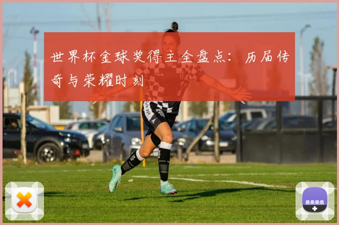 世界杯金球奖得主全盘点：历届传奇与荣耀时刻